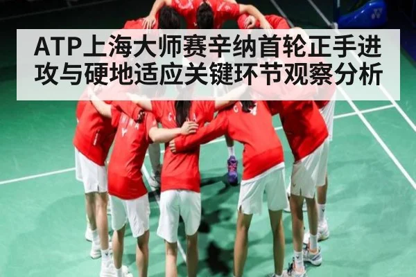 ATP上海大师赛辛纳首轮正手进攻与硬地适应关键环节观察分析