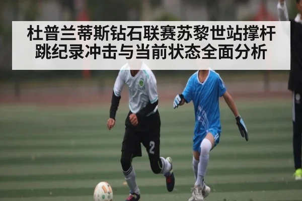 杜普兰蒂斯钻石联赛苏黎世站撑杆跳纪录冲击与当前状态全面分析