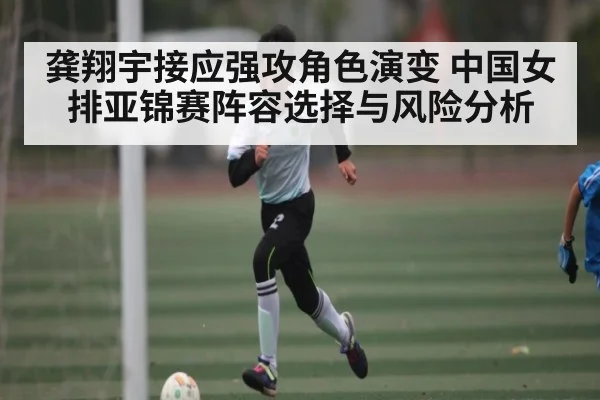 龚翔宇接应强攻角色演变 中国女排亚锦赛阵容选择与风险分析