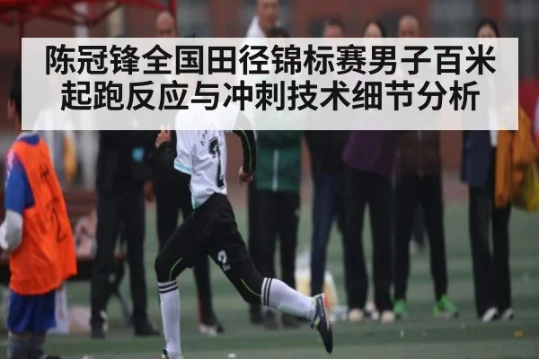 陈冠锋全国田径锦标赛男子百米起跑反应与冲刺技术细节分析